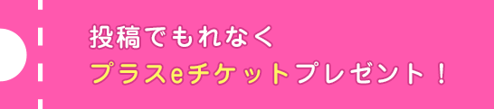 投稿でもれなく プラスeチケットプレゼント！