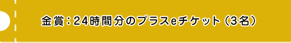 金賞:24時間分のプラスeチケット（3名）