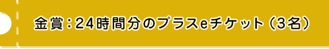 金賞:24時間分のプラスeチケット（3名）